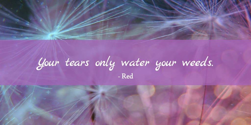 Tears water your weeds