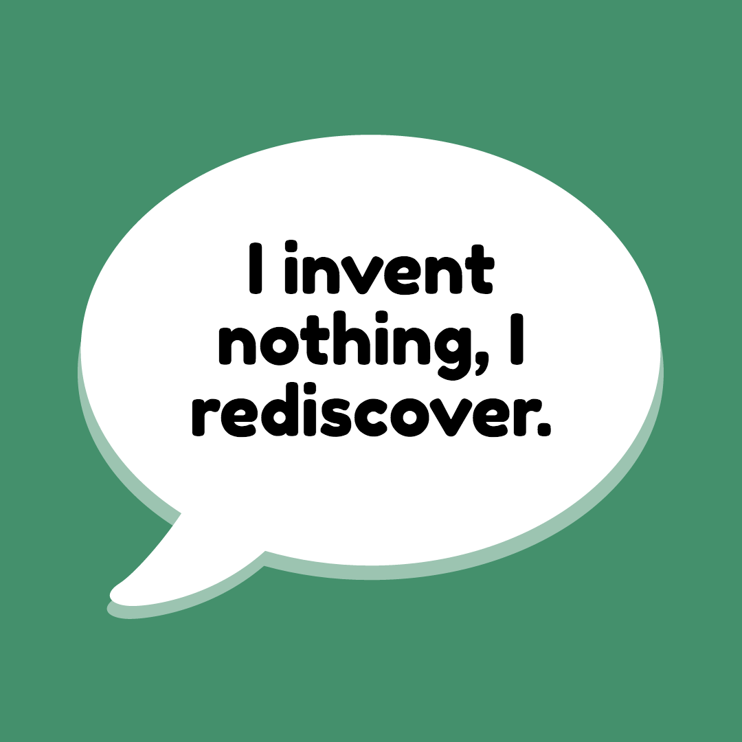 I invent nothing, I rediscover