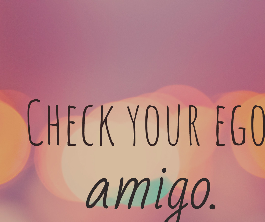 Check your ego amigo