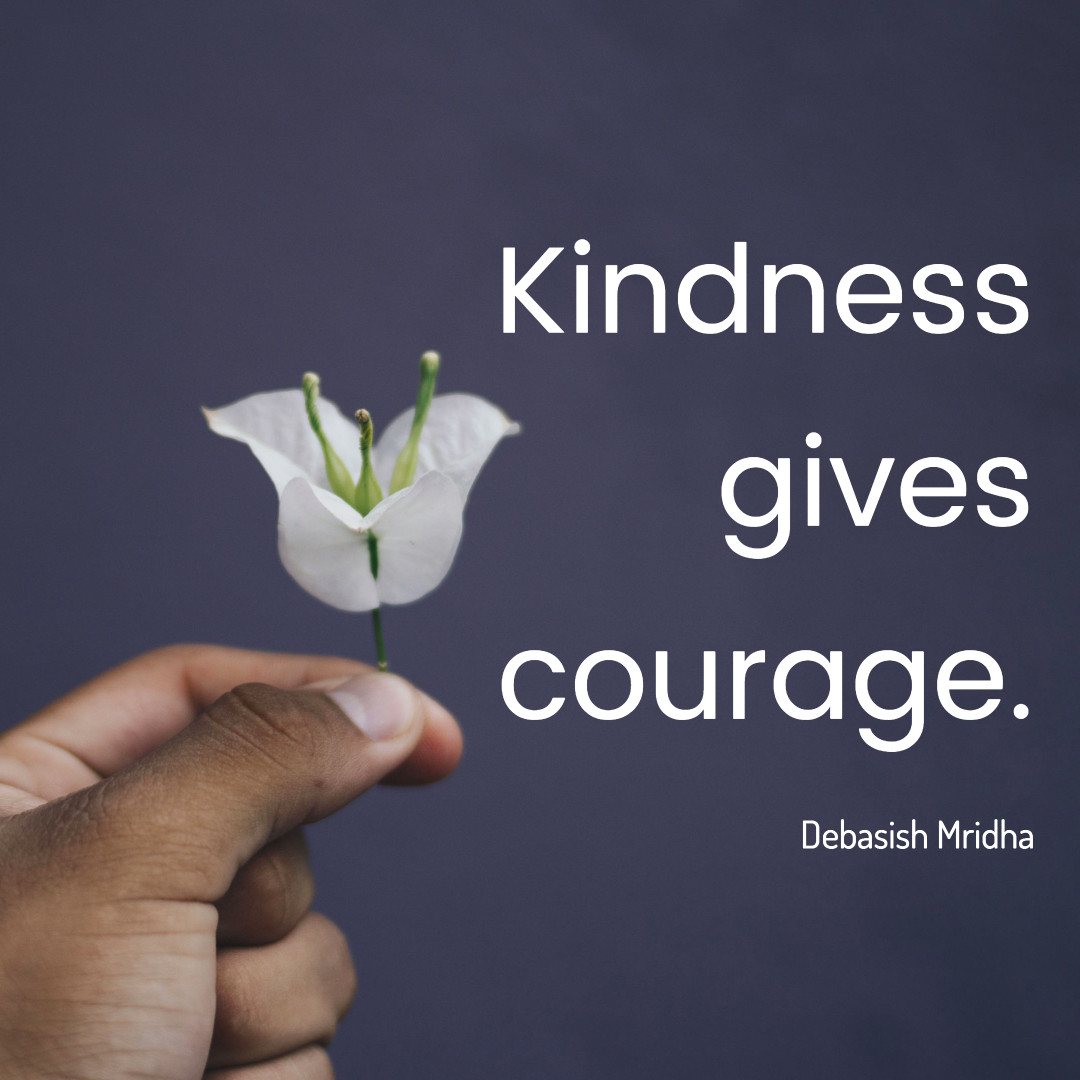 Kindness gives courage. Debasish Mridha