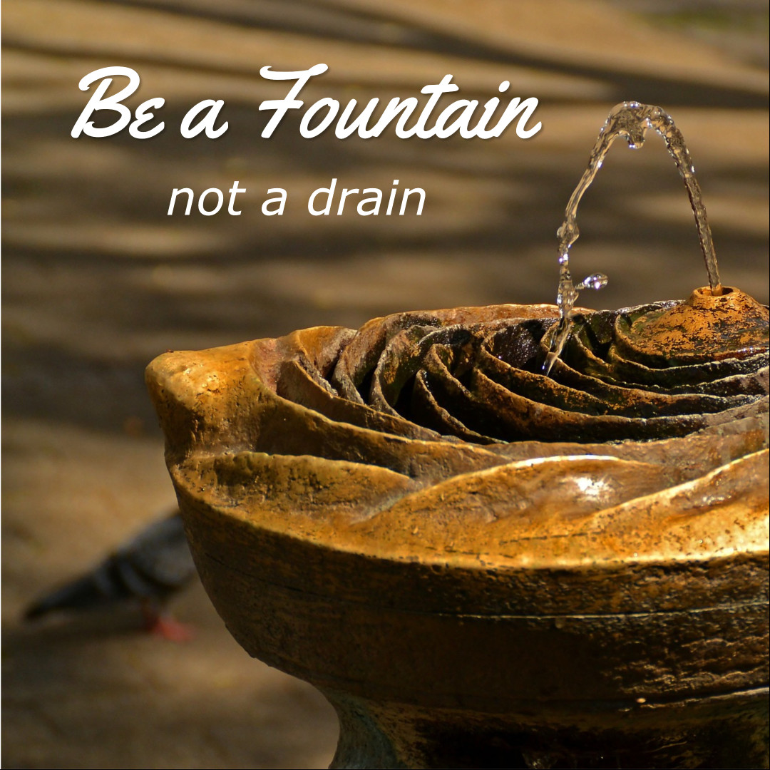 Be a fountain not a drain