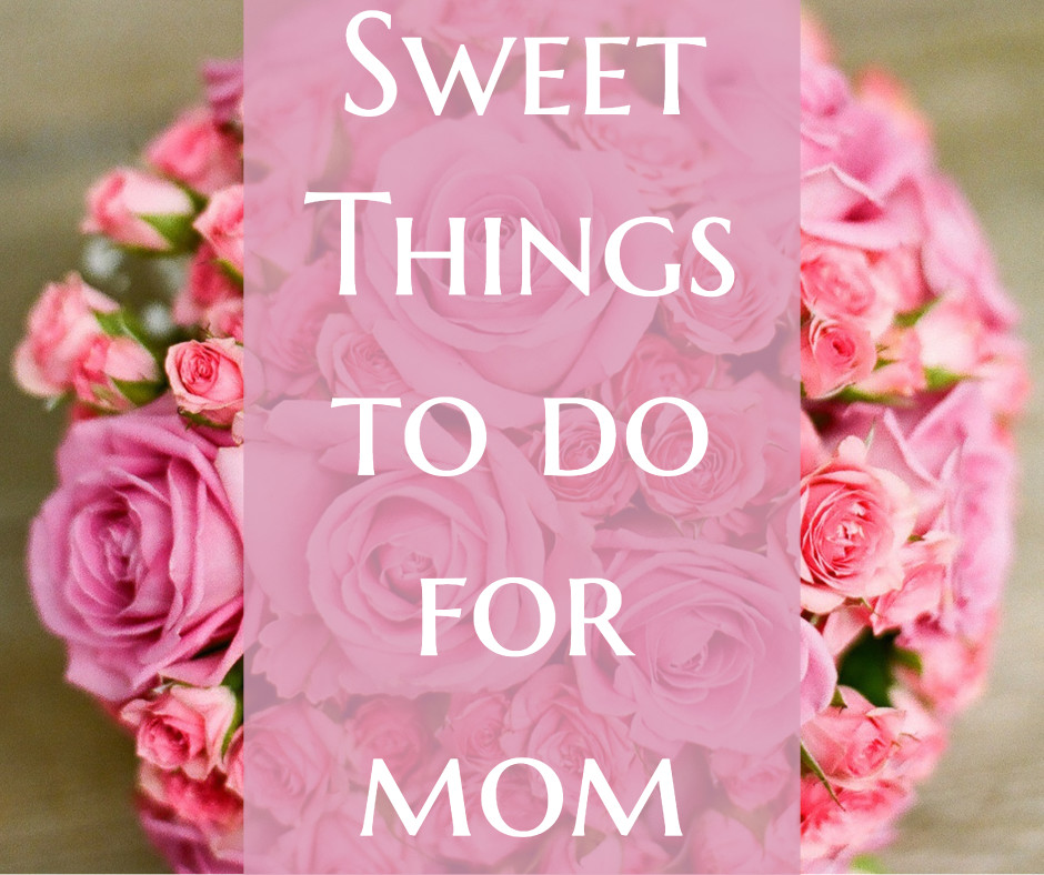 Sweet things to do for mom