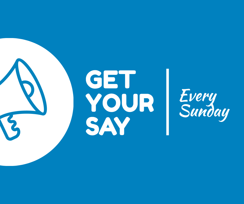 Get your say - Every Sunday